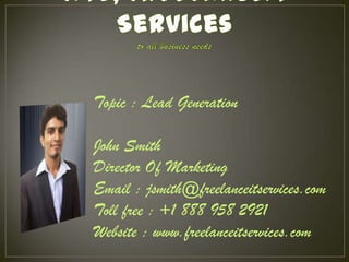 Topic : Lead Generation
John Smith
Director Of Marketing
Email : jsmith@freelanceitservices.com
Toll free : +1 888 958 2921
Website : www.freelanceitservices.com
 