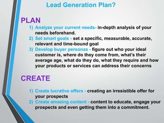 Lead Generation Plan?
PLAN
1) Analyze your current needs- in-depth analysis of your
needs beforehand.
2) Set smart goals -...