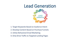 Lead Generation
1. Target Keywords Based on Audience Intent
2. Develop Content Based on Purchase Funnels
3. Utilize Behavioral Email Marketing
4. Only Drive Traffic to Targeted Landing Pages
 