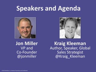 Speakers and Agenda

Jon Miller
VP and
Co-Founder
@jonmiller

© 2013 Marketo, Inc. Marketo Proprietary and Confidential

Kraig Kleeman

Author, Speaker, Global
Sales Strategist
@Kraig_Kleeman

 
