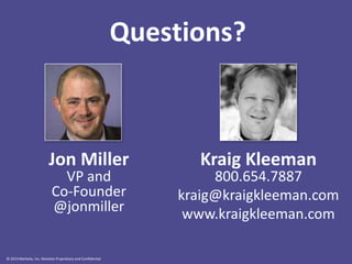 Questions?

Jon Miller
VP and
Co-Founder
@jonmiller

© 2013 Marketo, Inc. Marketo Proprietary and Confidential

Kraig Kleeman

800.654.7887
kraig@kraigkleeman.com
www.kraigkleeman.com

 