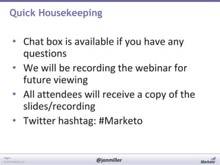 Quick Housekeeping

• Chat box is available if you have any
questions
• We will be recording the webinar for
future viewing
• All attendees will receive a copy of the
slides/recording
• Twitter hashtag: #Marketo

Page 4
© 2014 Marketo, Inc.

@jonmiller

 