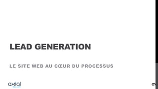 LEAD GENERATION
LE SITE WEB AU CŒUR DU PROCESSUS
9
 