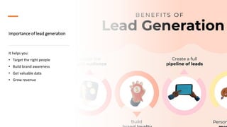 Importance of lead generation
It helps you:
• Target the right people
• Build brand awareness
• Get valuable data
• Grow revenue
 