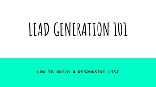 LEAD GENERATION 101
HOW TO BUILD A RESPONSIVE LIST
 