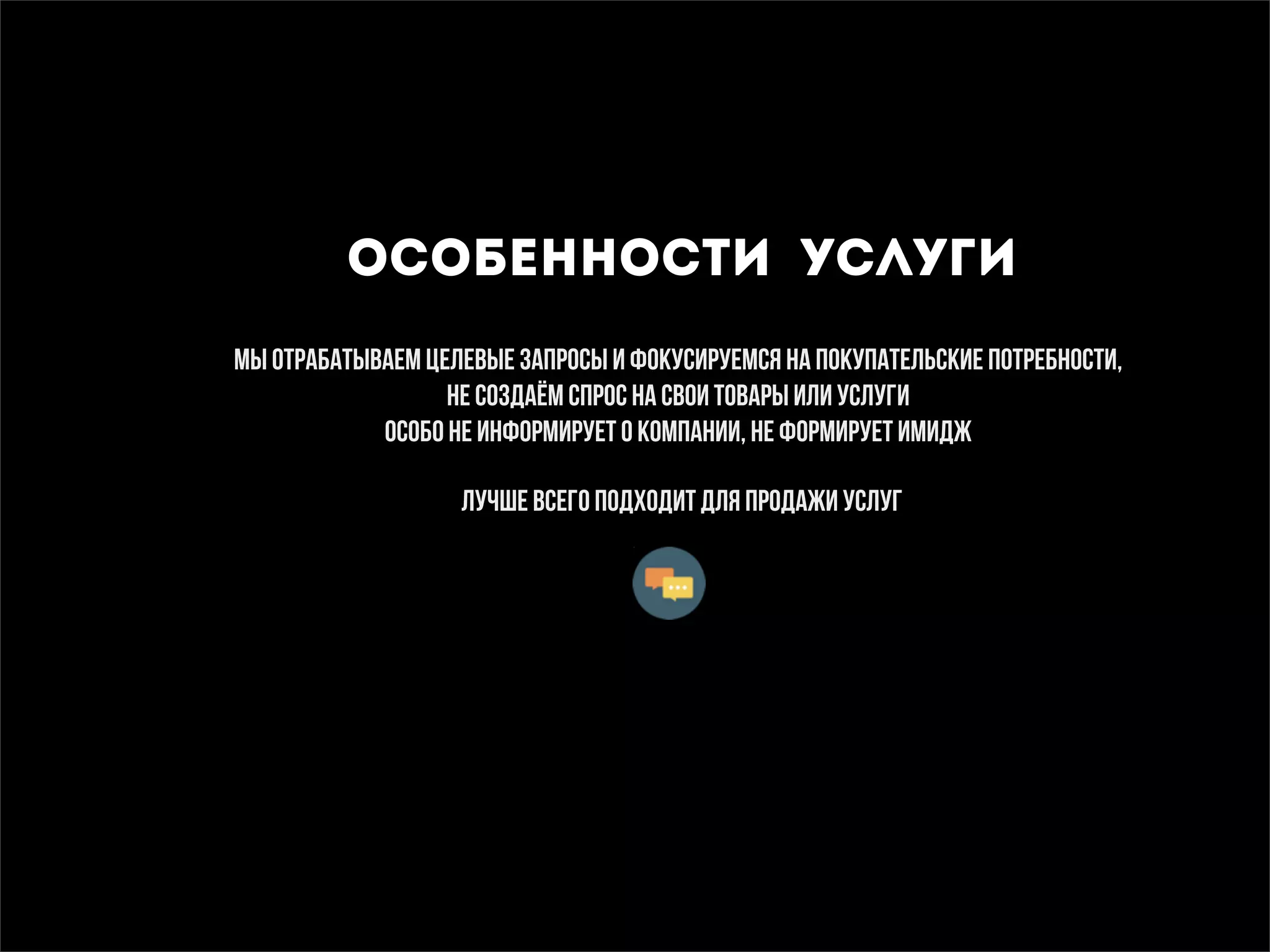 особенности услуги
Мы отрабатываем целевые запросы и фокусируемся на покупательские потребности,
не создаём спрос на свои товары или услуги 
особо не информирует о компании, не формирует имидж
лучше всего подходит для продажи услуг
 