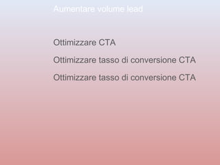 Aumentare volume lead 
Ottimizzare CTA 
Ottimizzare tasso di conversione CTA 
Ottimizzare tasso di conversione CTA 
 