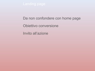 Landing page 
Da non confondere con home page 
Obiettivo conversione 
Invito all’azione 
 