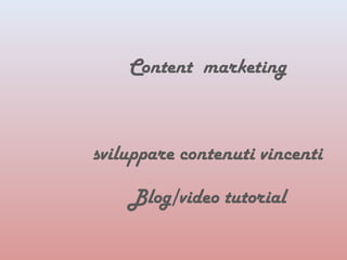 Content marketing 
sviluppare contenuti vincenti 
Blog/video tutorial 
 