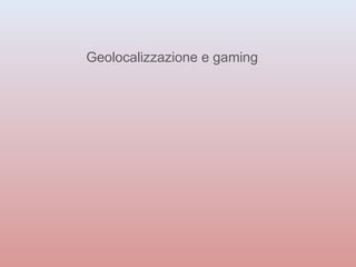 Geolocalizzazione e gaming 
 