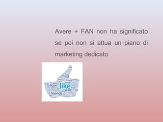 Avere + FAN non ha significato 
se poi non si attua un piano di 
marketing dedicato 
 