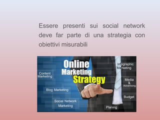 Essere presenti sui social network 
deve far parte di una strategia con 
obiettivi misurabili 
 