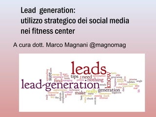 Lead generation: 
utilizzo strategico dei social media 
nei fitness center 
A cura dott. Marco Magnani @magnomag 
 