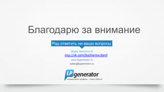 Благодарю за внимание
Рад ответить на ваши вопросы
Skype: Bazhenov.D
http://vk.com/bazhenov.danil
www.lpgenerator.ru
sales@lpgenerator.ru