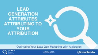 #SMX #33C @innuHendo
Optimizing Your Lead Gen Marketing With Attribution
LEAD
GENERATION
ATTRIBUTES
ATTRIBUTING TO
YOUR
ATTRIBUTION
 