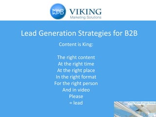 Lead Generation Strategies for B2B
           Content is King:

           The right content
           At the right time
           At the right place
          In the right format
         For the right person
              And in video
                Please
                 = lead
 