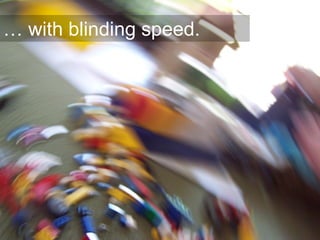 … with blinding speed.




                         6
 