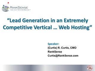 “Lead Generation in an Extremely Competitive Vertical … Web Hosting” Speaker: (Curtis) R. Curtis, CMO RankSense Curtis@RankSense.com 