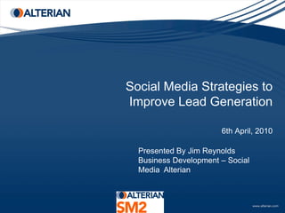 Social Media Strategies to
Improve Lead Generation

                       6th April, 2010

  Presented By Jim Reynolds
  Business Development – Social
  Media Alterian
 