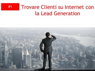 #1 Trovare Clienti su Internet con
la Lead Generation
 