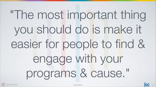 www.level7.io
The most important thing
you should do is make it
easier for people to ﬁnd 
engage with your
programs  cause.
13
 