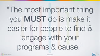 www.level7.io
The most important thing
you MUST do is make it
easier for people to ﬁnd 
engage with your
programs  cause.
14
 