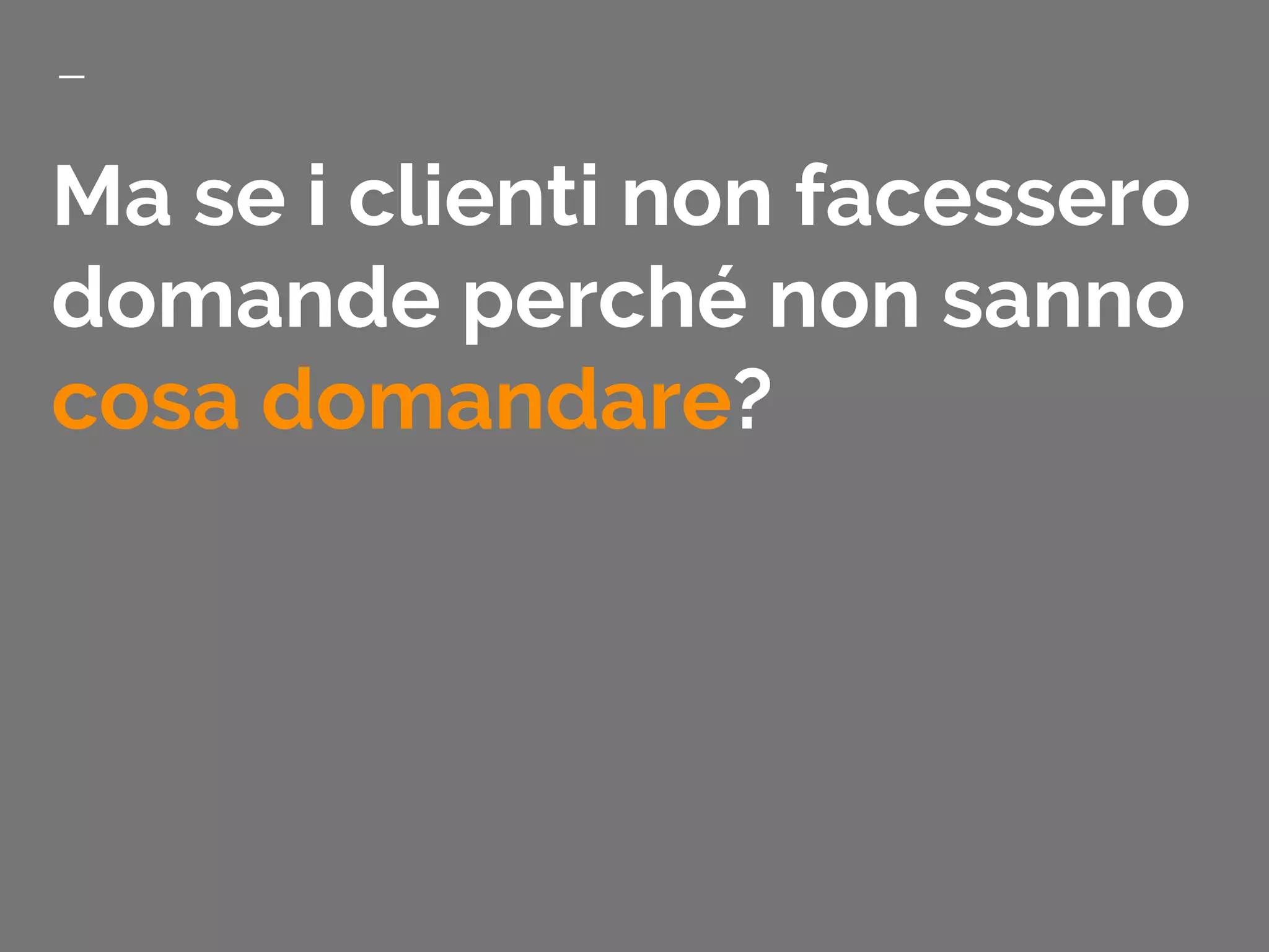 Ma se i clienti non facessero
domande perché non sanno
cosa domandare?
 