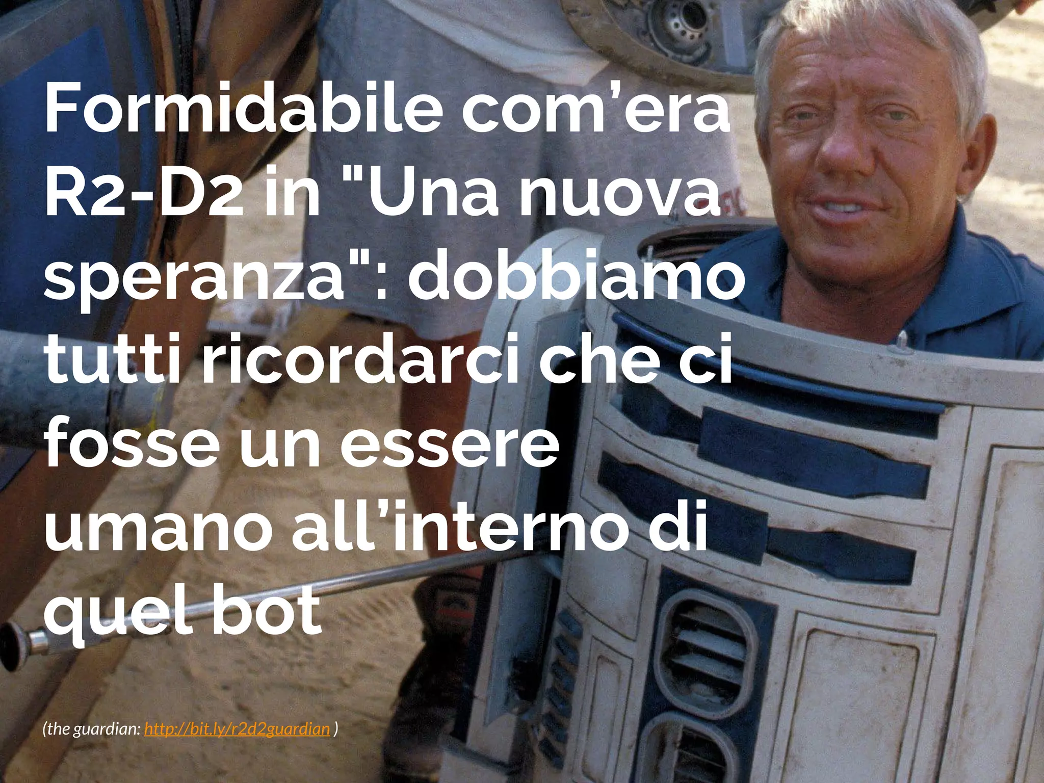 Formidabile com’era
R2-D2 in "Una nuova
speranza": dobbiamo
tutti ricordarci che ci
fosse un essere
umano all’interno di
quel bot
(the guardian: http://bit.ly/r2d2guardian )
 
