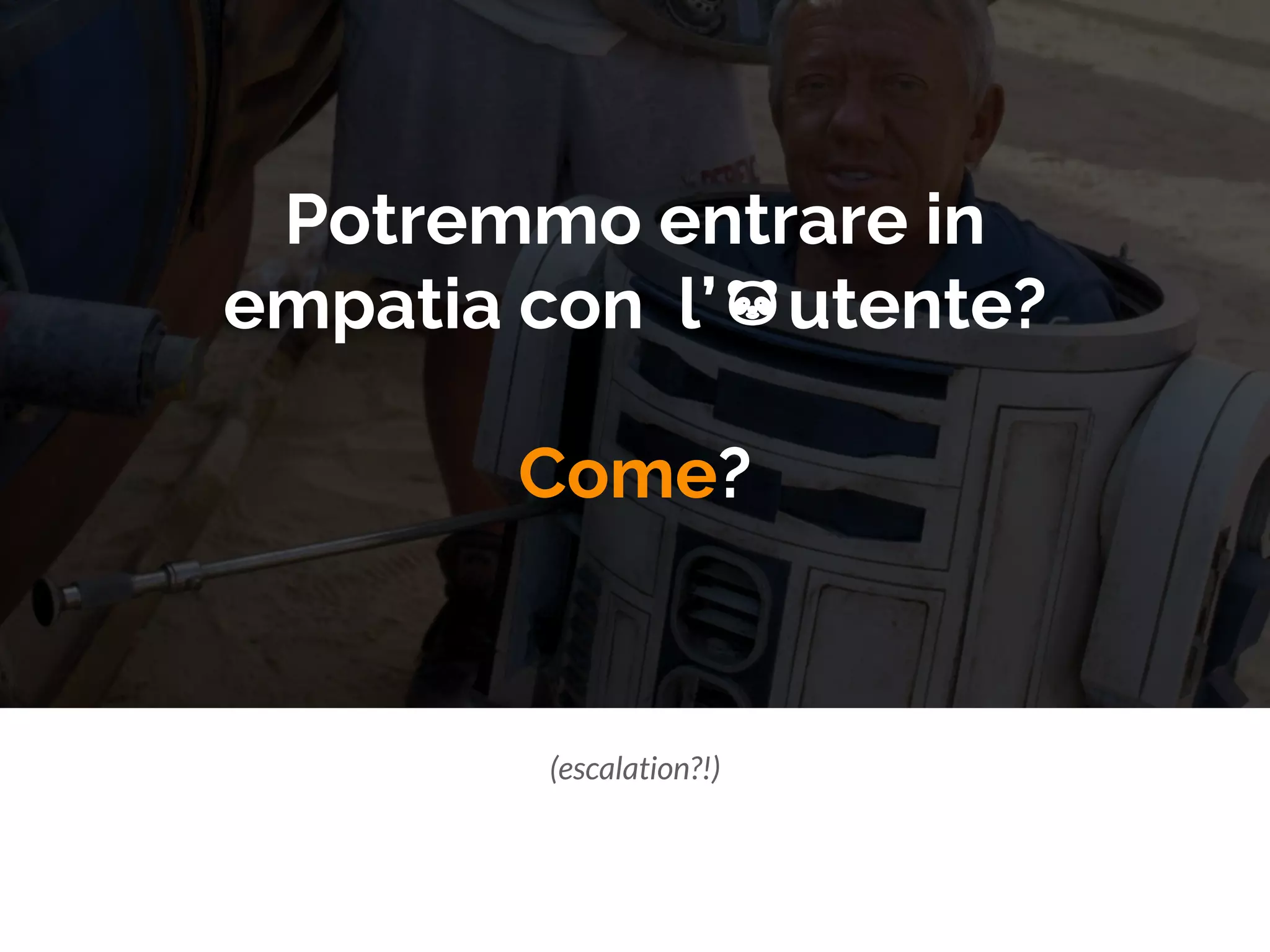 Potremmo entrare in
empatia con l’ utente?
Come?
(escalation?!)
 