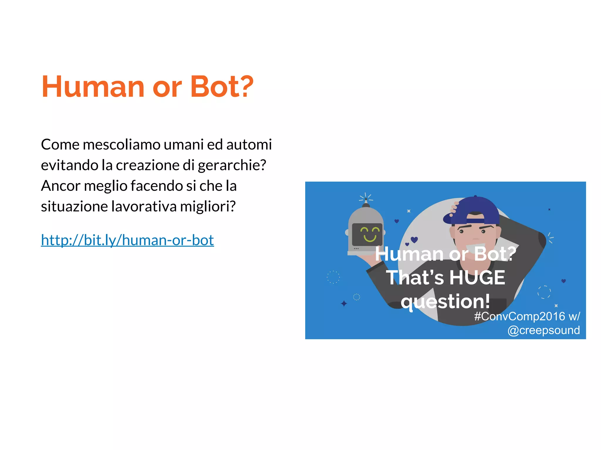Human or Bot?
Come mescoliamo umani ed automi
evitando la creazione di gerarchie?
Ancor meglio facendo si che la
situazione lavorativa migliori?
http://bit.ly/human-or-bot
Human or Bot?
That’s HUGE
question!
#ConvComp2016 w/
@creepsound
 