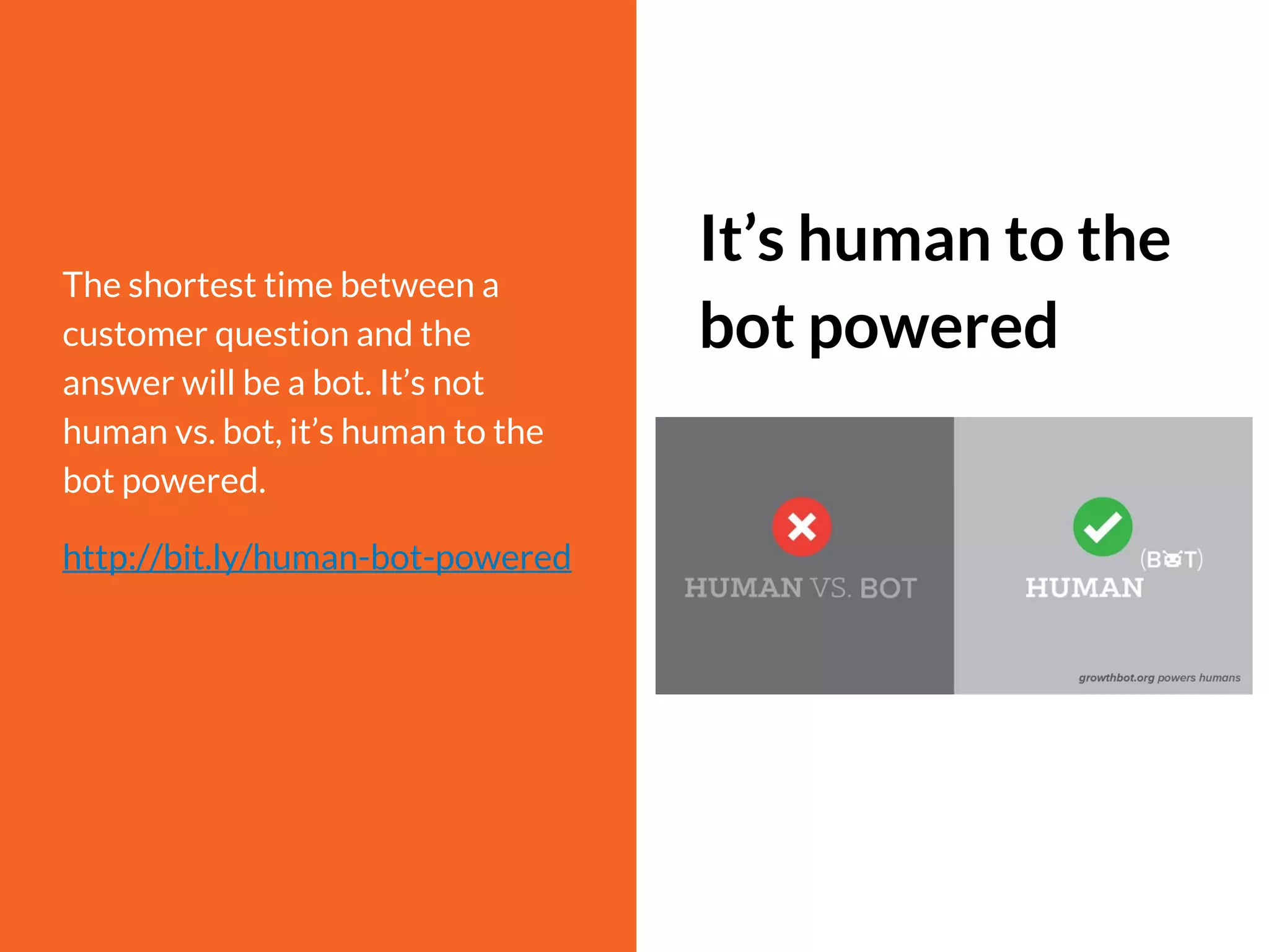 The shortest time between a
customer question and the
answer will be a bot. It’s not
human vs. bot, it’s human to the
bot powered.
http://bit.ly/human-bot-powered
It’s human to the
bot powered
 