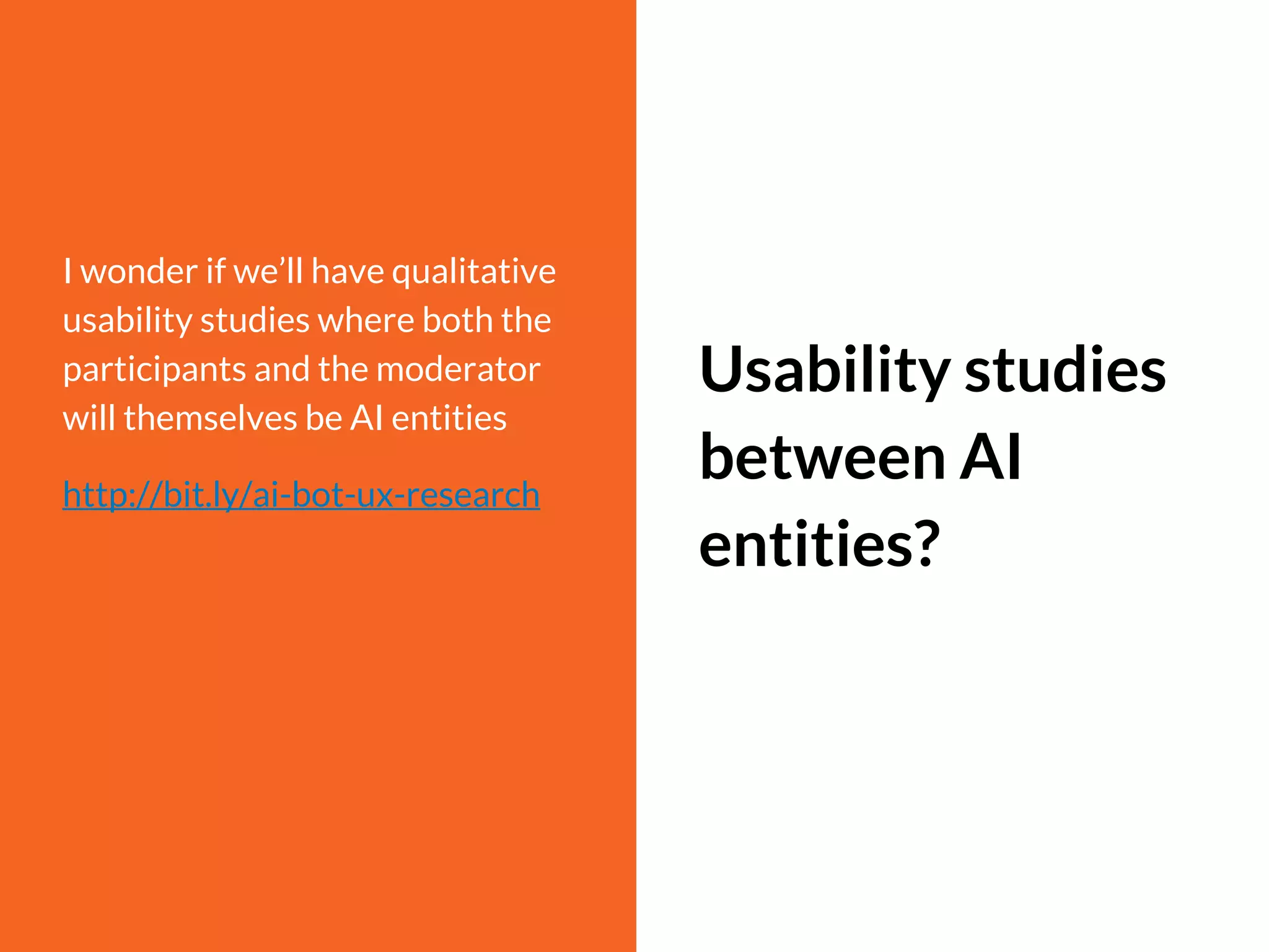 I wonder if we’ll have qualitative
usability studies where both the
participants and the moderator
will themselves be AI entities
http://bit.ly/ai-bot-ux-research
Usability studies
between AI
entities?
 
