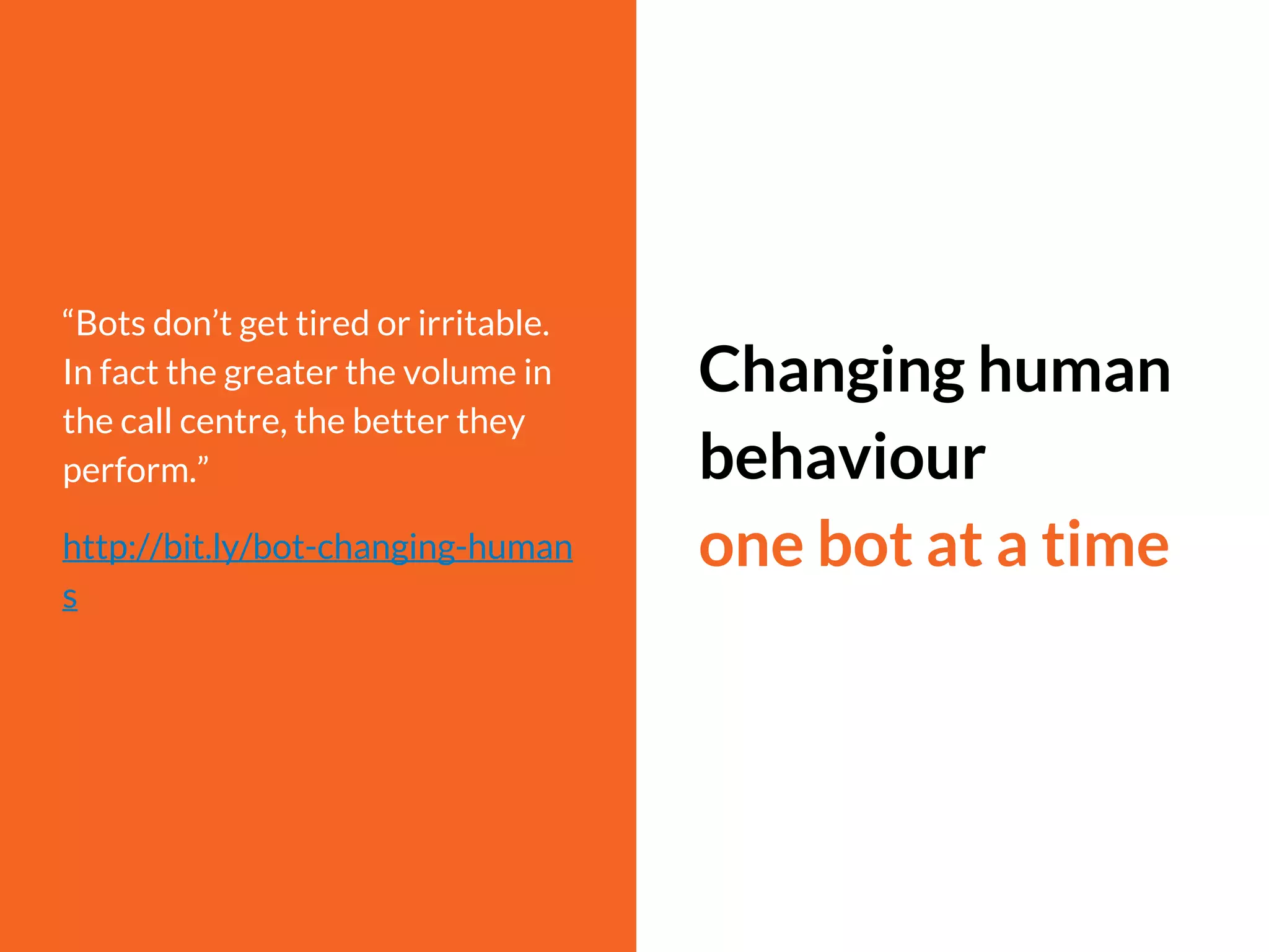 “Bots don’t get tired or irritable.
In fact the greater the volume in
the call centre, the better they
perform.”
http://bit.ly/bot-changing-human
s
Changing human
behaviour
one bot at a time
 