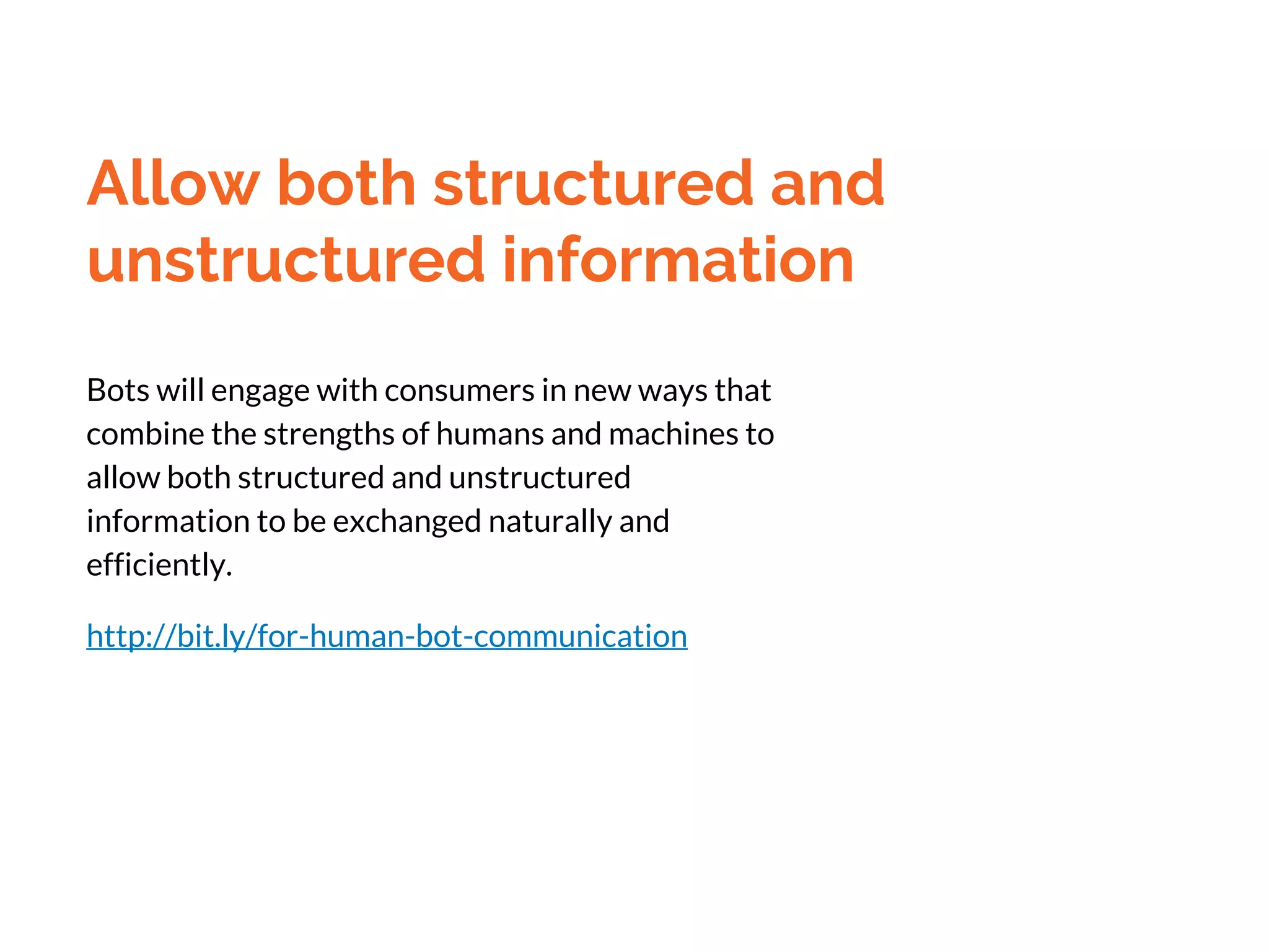 Allow both structured and
unstructured information
Bots will engage with consumers in new ways that
combine the strengths of humans and machines to
allow both structured and unstructured
information to be exchanged naturally and
efficiently.
http://bit.ly/for-human-bot-communication
 
