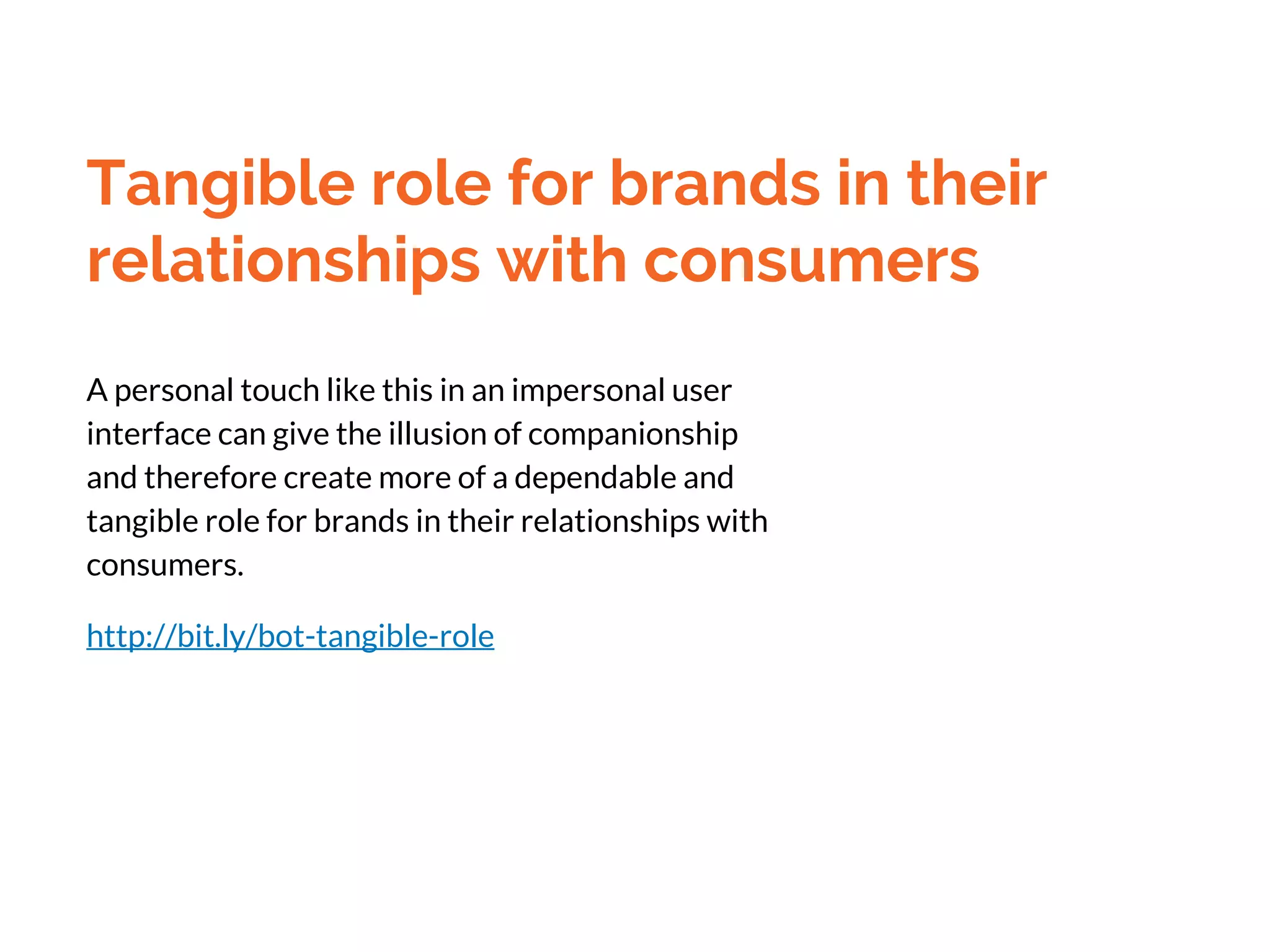 Tangible role for brands in their
relationships with consumers
A personal touch like this in an impersonal user
interface can give the illusion of companionship
and therefore create more of a dependable and
tangible role for brands in their relationships with
consumers.
http://bit.ly/bot-tangible-role
 