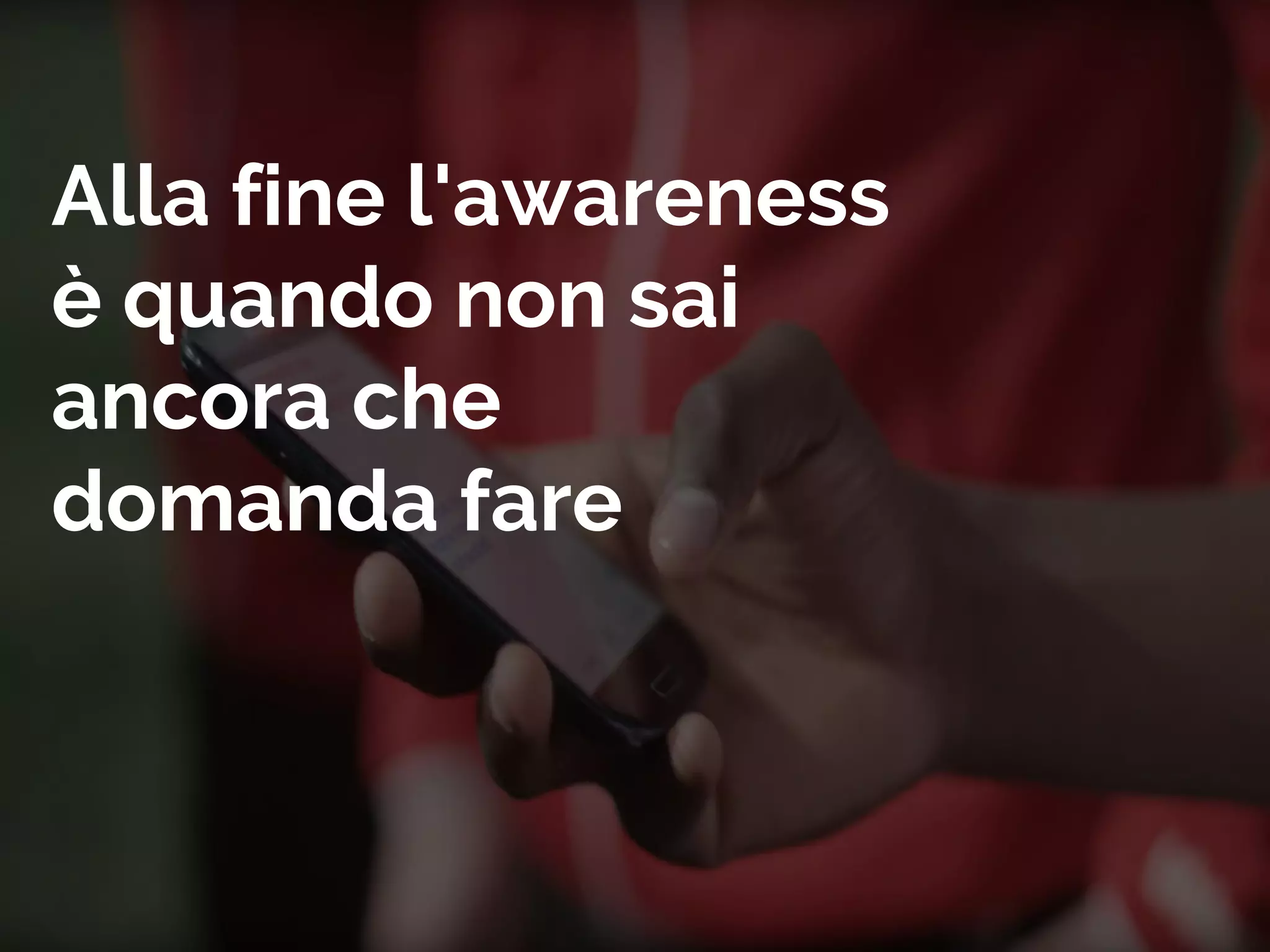 Alla fine l'awareness
è quando non sai
ancora che
domanda fare
 