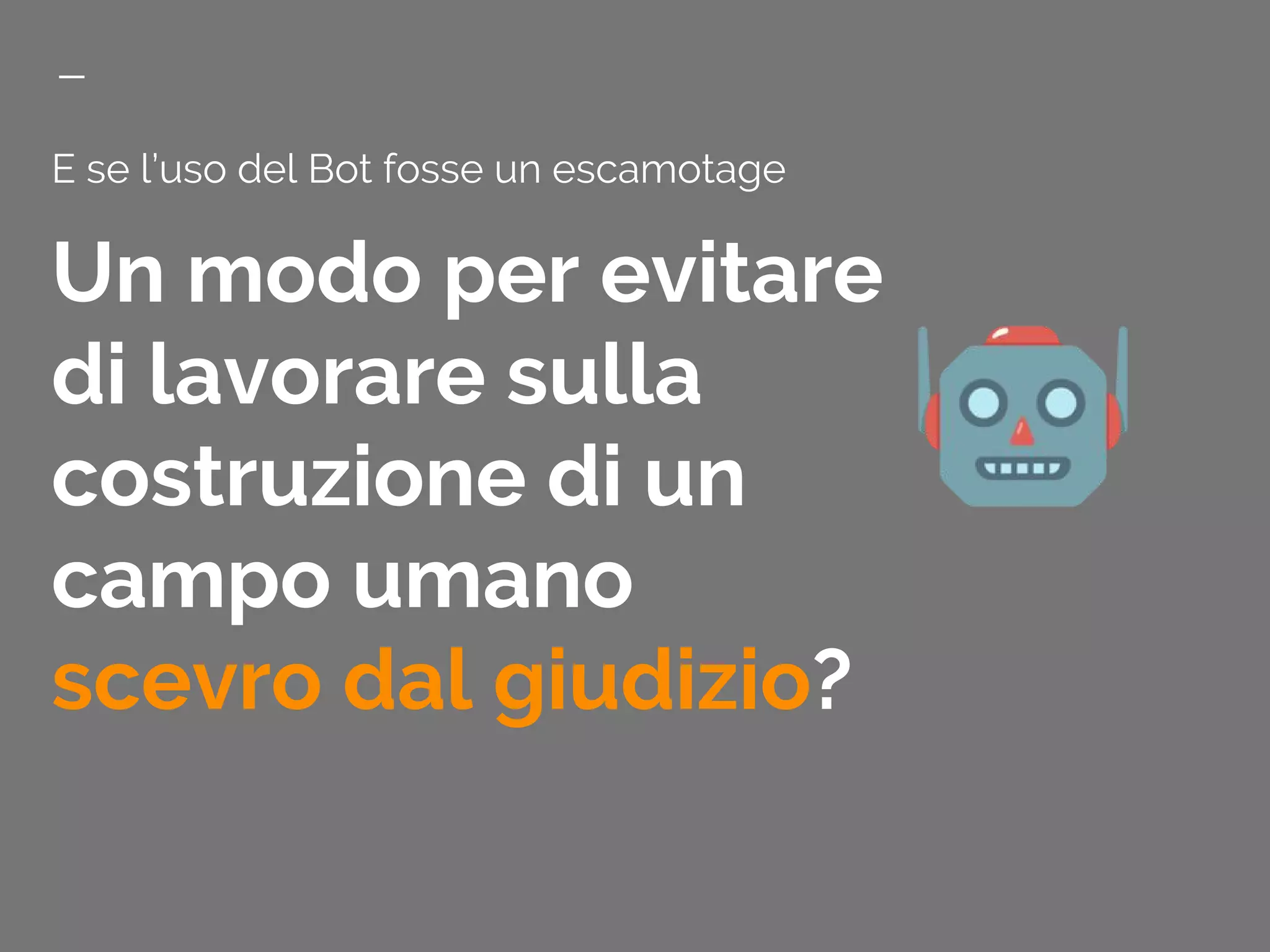 E se l’uso del Bot fosse un escamotage
Un modo per evitare
di lavorare sulla
costruzione di un
campo umano
scevro dal giudizio?
 
