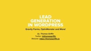 LEAD
GENERATION
IN WORDPRESS
Gravity Forms, OptinMonster and More!
By: Thomas Griﬃn
Twitter: @jthomasgriﬃn
Website: https://thomasgriﬃn.io
 