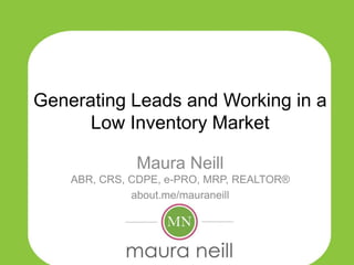Generating Leads and Working in a
Low Inventory Market
Maura Neill
ABR, CRS, CDPE, e-PRO, MRP, REALTOR®
about.me/mauraneill
 