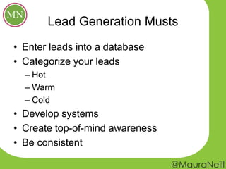 Lead Generation Musts
• Enter leads into a database
• Categorize your leads
– Hot
– Warm
– Cold
• Develop systems
• Create top-of-mind awareness
• Be consistent
 