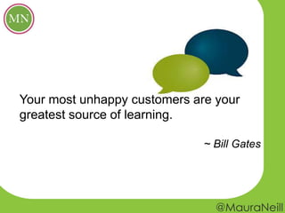 Your most unhappy customers are your
greatest source of learning.
~ Bill Gates
 
