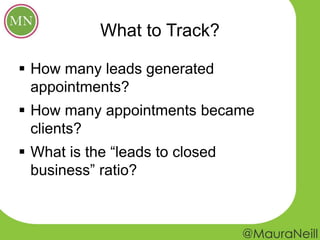 What to Track?
 How many leads generated
appointments?
 How many appointments became
clients?
 What is the “leads to closed
business” ratio?
 