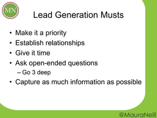 Lead Generation Musts
• Make it a priority
• Establish relationships
• Give it time
• Ask open-ended questions
– Go 3 deep
• Capture as much information as possible
 