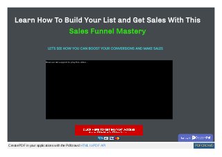 Browser not support to play this video...
Learn How To Build Your List and Get Sales With This
Sales Funnel Mastery
LET'S SEE HOW YOU CAN BOOST YOUR CONVERSIONS AND MAKE SALES 
Create PDF in your applications with the Pdfcrowd HTML to PDF API PDFCROWD
 