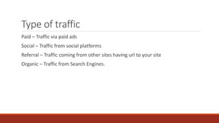 Type of traffic
Paid – Traffic via paid ads
Social – Traffic from social platforms
Referral – Traffic coming from other sites having url to your site
Organic – Traffic from Search Engines.
 