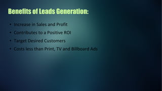 Benefits of Leads Generation:
● Increase in Sales and Profit
● Contributes to a Positive ROI
● Target Desired Customers
● Costs less than Print, TV and Billboard Ads
 