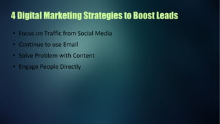 4 Digital Marketing Strategies to Boost Leads
● Focus on Traffic from Social Media
● Continue to use Email
● Solve Problem with Content
● Engage People Directly
 