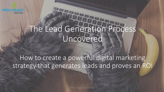 The Lead Generation Process
Uncovered
How to create a powerful digital marketing
strategy that generates leads and proves an ROI
© Fresh Source Digital Limited
 