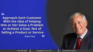 Approach each customer with the idea of
helping him or her solve a problem or
achieve a goal, not of selling a product or
service. — Brian Tracy
 