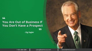 You are out of business if you don’t have
a prospect. – Zig Zagler
 